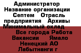 Администратор › Название организации ­ Септем › Отрасль предприятия ­ Архивы › Минимальный оклад ­ 25 000 - Все города Работа » Вакансии   . Ямало-Ненецкий АО,Лабытнанги г.